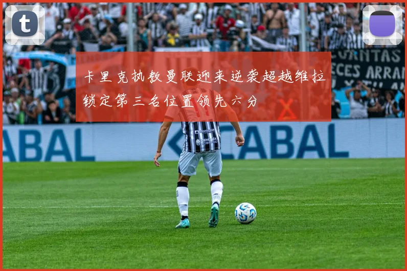 卡里克执教曼联迎来逆袭超越维拉锁定第三名位置领先六分