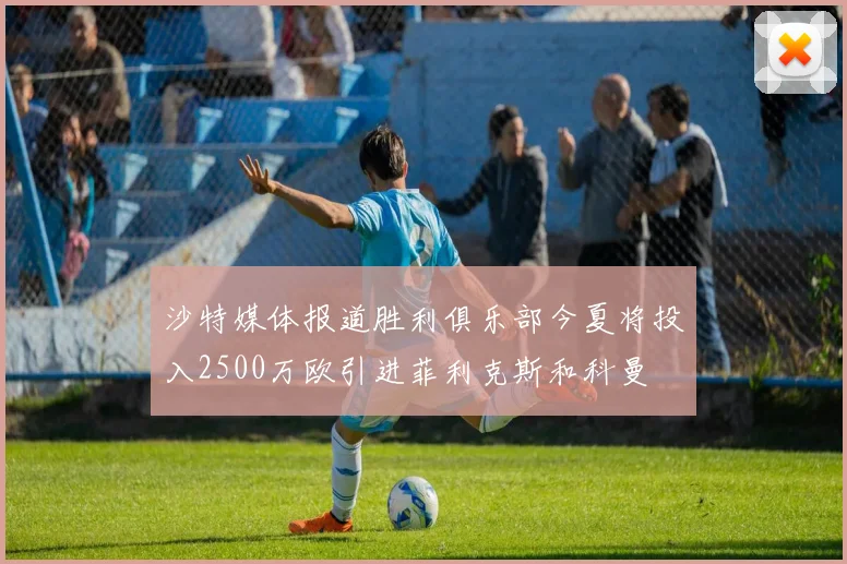 沙特媒体报道胜利俱乐部今夏将投入2500万欧引进菲利克斯和科曼