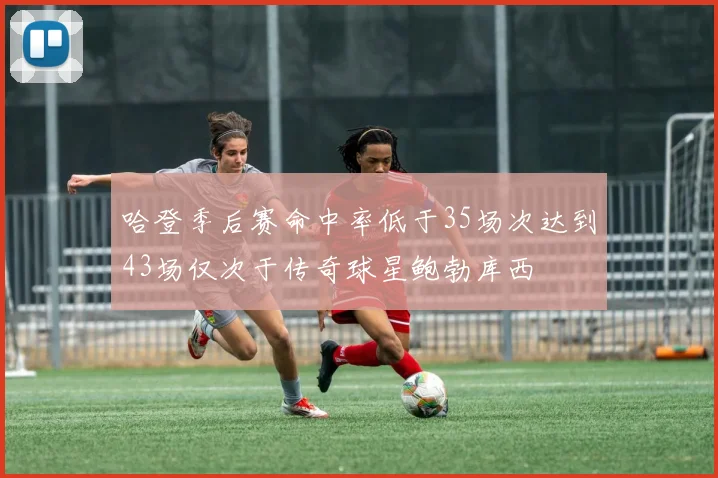 哈登季后赛命中率低于35场次达到43场仅次于传奇球星鲍勃库西