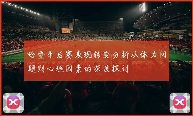 哈登季后赛表现转变分析从体力问题到心理因素的深度探讨