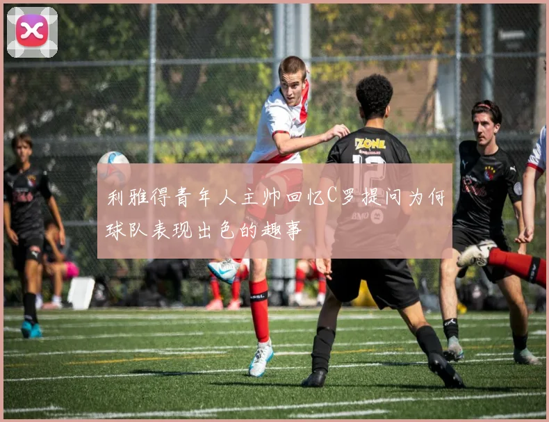 利雅得青年人主帅回忆C罗提问为何球队表现出色的趣事