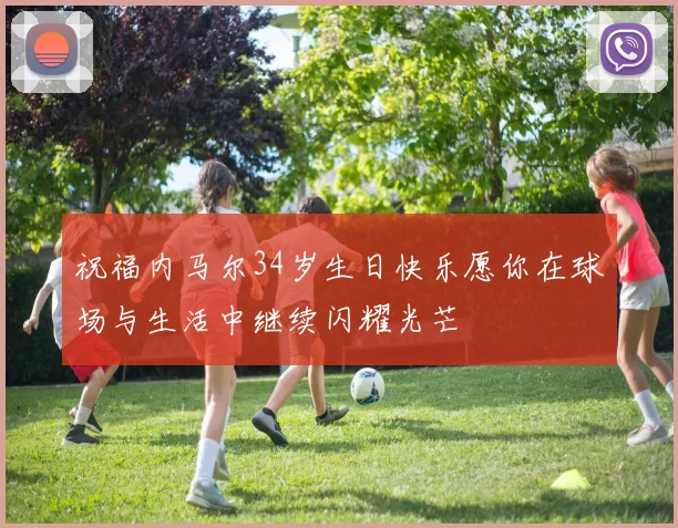 祝福内马尔34岁生日快乐愿你在球场与生活中继续闪耀光芒