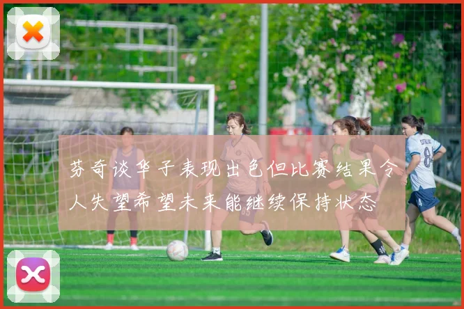 芬奇谈华子表现出色但比赛结果令人失望希望未来能继续保持状态