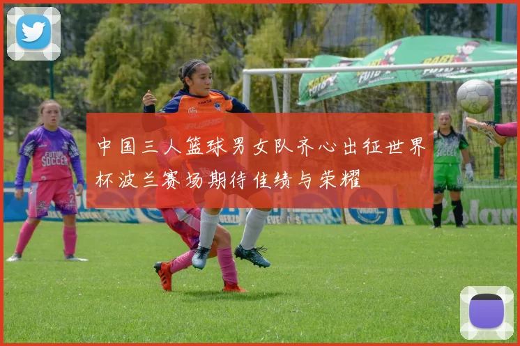 中国三人篮球男女队齐心出征世界杯波兰赛场期待佳绩与荣耀