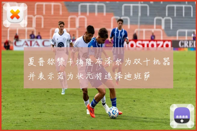夏普称赞卡梅隆布泽尔为双十机器并表示若为状元将选择迪班萨