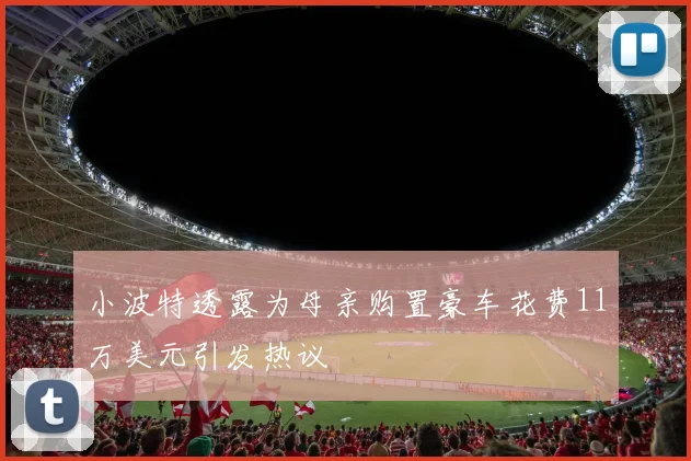 小波特透露为母亲购置豪车花费11万美元引发热议
