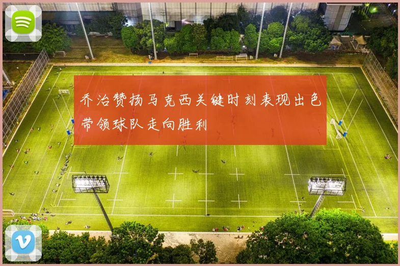 乔治赞扬马克西关键时刻表现出色带领球队走向胜利