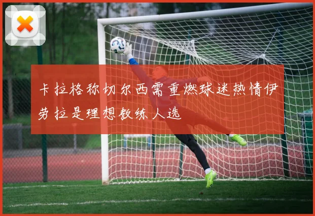 卡拉格称切尔西需重燃球迷热情伊劳拉是理想教练人选