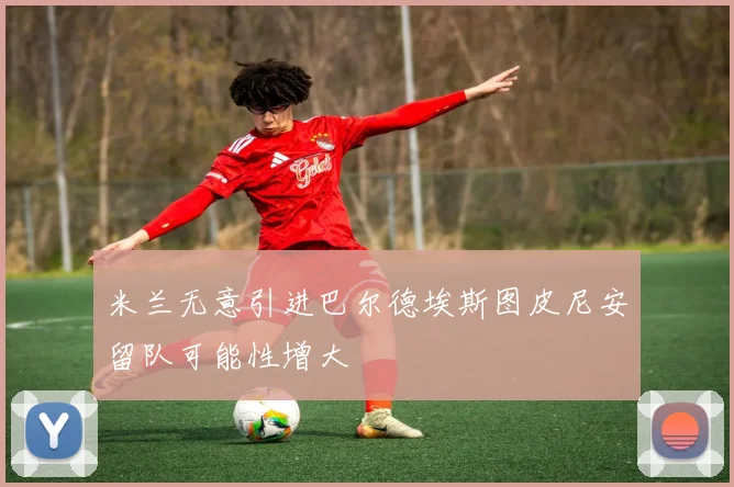 米兰无意引进巴尔德埃斯图皮尼安留队可能性增大